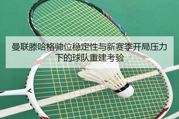 曼联滕哈格帅位稳定性与新赛季开局压力下的球队重建考验