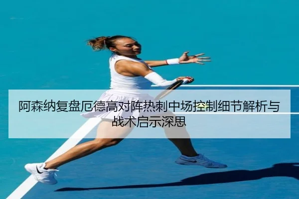 阿森纳复盘厄德高对阵热刺中场控制细节解析与战术启示深思