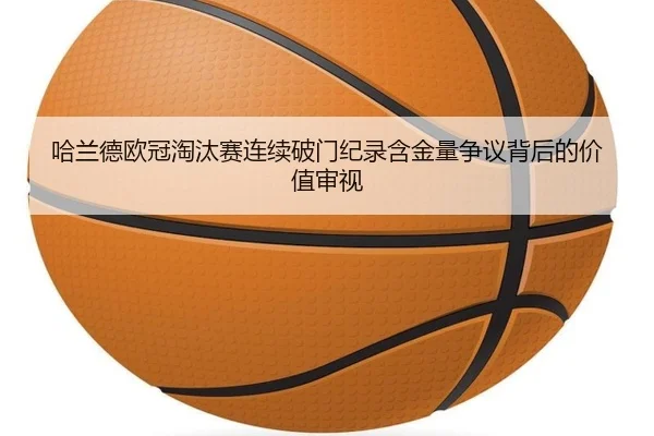 哈兰德欧冠淘汰赛连续破门纪录含金量争议背后的价值审视