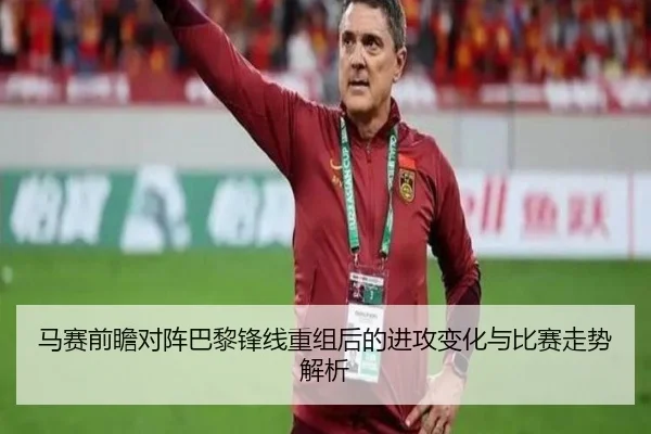 马赛前瞻对阵巴黎锋线重组后的进攻变化与比赛走势解析