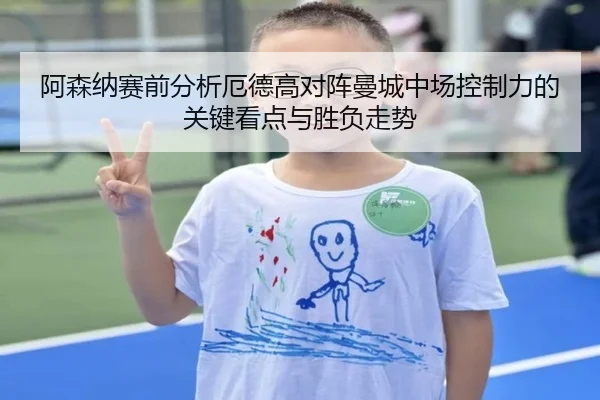 阿森纳赛前分析厄德高对阵曼城中场控制力的关键看点与胜负走势