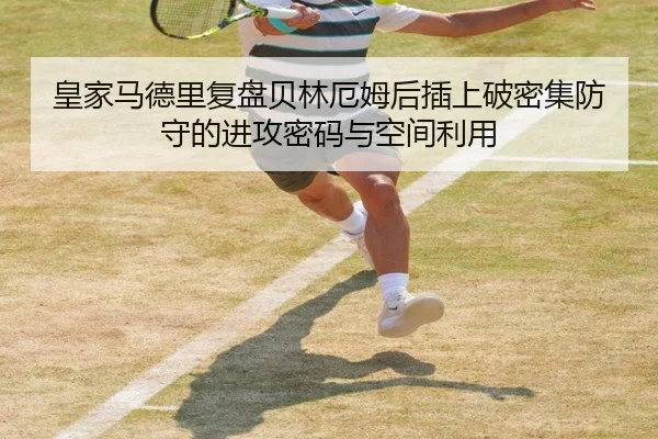 皇家马德里复盘贝林厄姆后插上破密集防守的进攻密码与空间利用