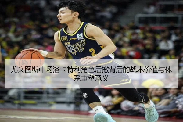尤文图斯中场洛卡特利角色后撤背后的战术价值与体系重塑意义