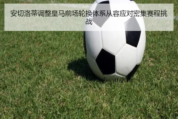 安切洛蒂调整皇马前场轮换体系从容应对密集赛程挑战
