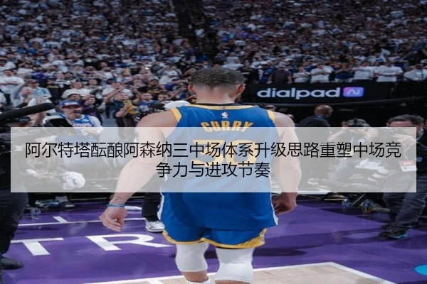 阿尔特塔酝酿阿森纳三中场体系升级思路重塑中场竞争力与进攻节奏