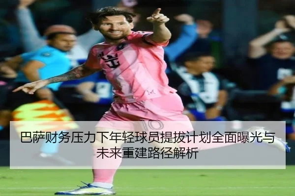 巴萨财务压力下年轻球员提拔计划全面曝光与未来重建路径解析