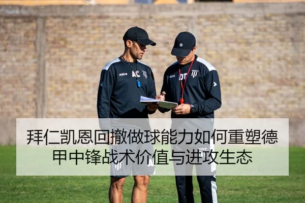 拜仁凯恩回撤做球能力如何重塑德甲中锋战术价值与进攻生态