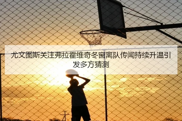 尤文图斯关注弗拉霍维奇冬窗离队传闻持续升温引发多方猜测