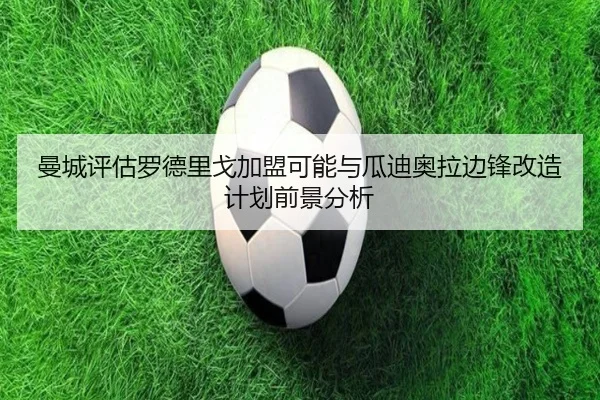 曼城评估罗德里戈加盟可能与瓜迪奥拉边锋改造计划前景分析
