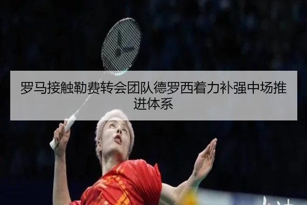 罗马接触勒费转会团队德罗西着力补强中场推进体系