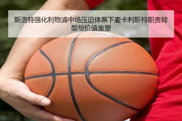 斯洛特强化利物浦中场压迫体系下麦卡利斯特职责转型与价值重塑