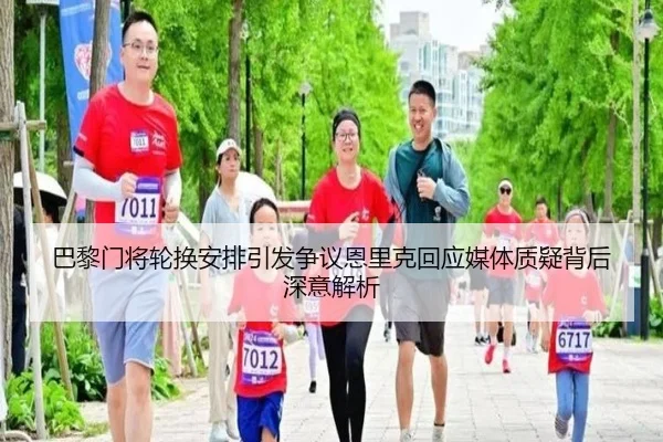 巴黎门将轮换安排引发争议恩里克回应媒体质疑背后深意解析