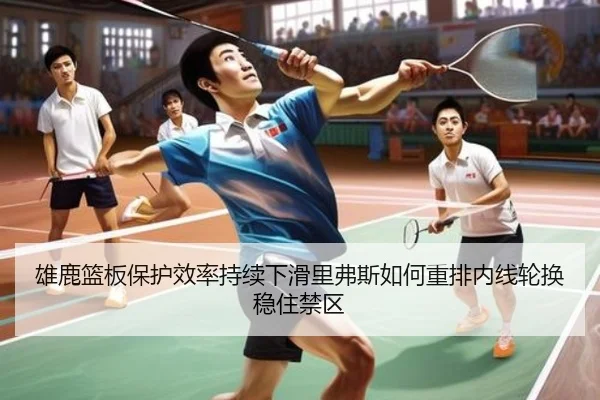 雄鹿篮板保护效率持续下滑里弗斯如何重排内线轮换稳住禁区