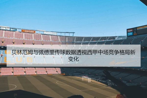 贝林厄姆与佩德里传球数据透视西甲中场竞争格局新变化