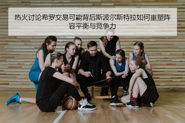 热火讨论希罗交易可能背后斯波尔斯特拉如何重塑阵容平衡与竞争力